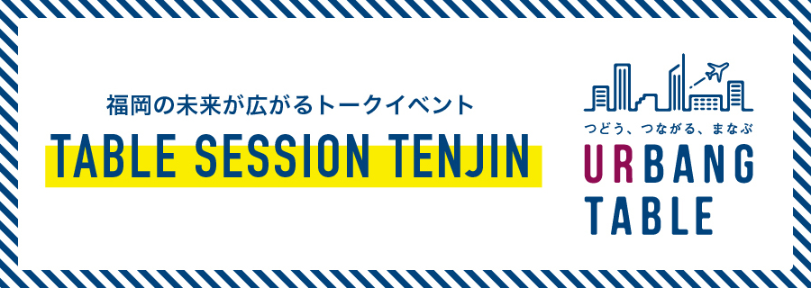 福岡の未来が広がるトークイベント「TABLE SESSION TENJIN」